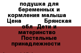 подушка для беременных и кормления малыша › Цена ­ 2 000 - Брянская обл. Дети и материнство » Постельные принадлежности   